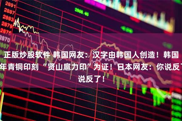 正版炒股软件 韩国网友：汉字由韩国人创造！韩国千年青铜印刻 “贤山扈力印”为证！日本网友：你说反了！