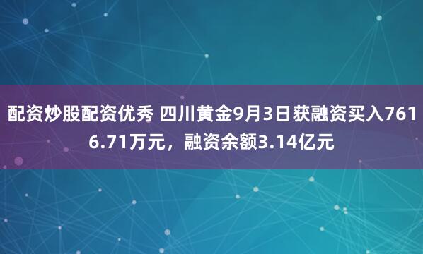配资炒股配资优秀 四川黄金9月3日获融资买入7616.71万元，融资余额3.14亿元