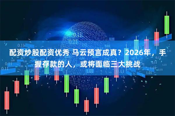 配资炒股配资优秀 马云预言成真？2026年，手握存款的人，或将面临三大挑战