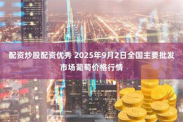 配资炒股配资优秀 2025年9月2日全国主要批发市场葡萄价格行情