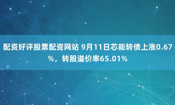 配资好评股票配资网站 9月11日芯能转债上涨0.67%,转股溢价率65.01%