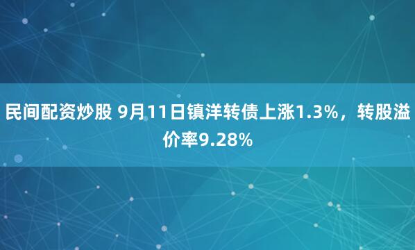 民间配资炒股 9月11日镇洋转债上涨1.3%，转股溢价率9.28%