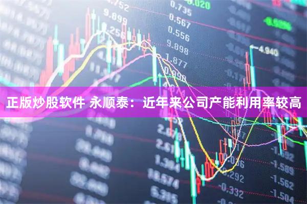 正版炒股软件 永顺泰：近年来公司产能利用率较高