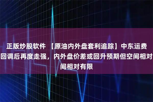 正版炒股软件 【原油内外盘套利追踪】中东运费市场回调后再度走强，内外盘价差或回升预期但空间相对有限