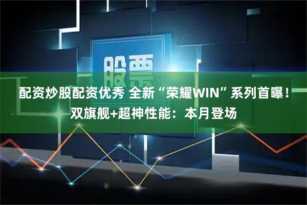 配资炒股配资优秀 全新“荣耀WIN”系列首曝！双旗舰+超神性能：本月登场