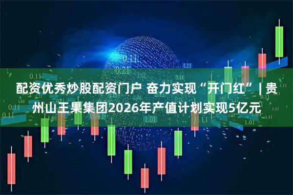 配资优秀炒股配资门户 奋力实现“开门红” | 贵州山王果集团2026年产值计划实现5亿元
