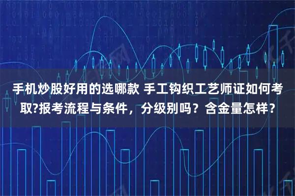 手机炒股好用的选哪款 手工钩织工艺师证如何考取?报考流程与条件，分级别吗？含金量怎样？