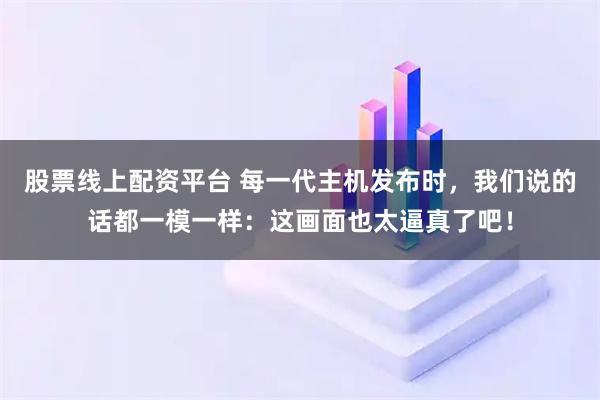 股票线上配资平台 每一代主机发布时，我们说的话都一模一样：这画面也太逼真了吧！