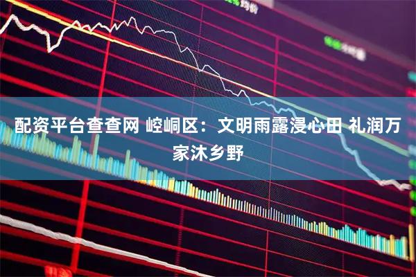 配资平台查查网 崆峒区：文明雨露浸心田 礼润万家沐乡野