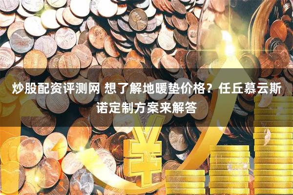 炒股配资评测网 想了解地暖垫价格？任丘慕云斯诺定制方案来解答