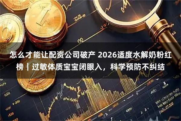 怎么才能让配资公司破产 2026适度水解奶粉红榜｜过敏体质宝宝闭眼入，科学预防不纠结