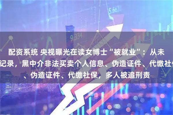 配资系统 央视曝光在读女博士“被就业”：从未上班却有6份社保记录，黑中介非法买卖个人信息、伪造证件、代缴社保，多人被追刑责