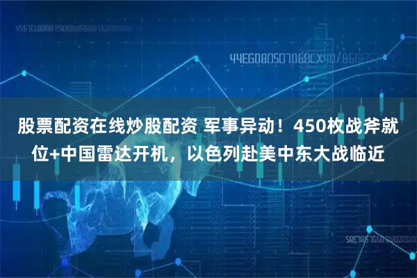 股票配资在线炒股配资 军事异动！450枚战斧就位+中国雷达开机，以色列赴美中东大战临近