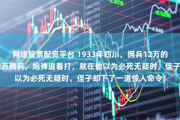 网络股票配资平台 1933年四川，拥兵12万的叔叔被侄子打得只剩2万残兵，炮弹追着打，就在他以为必死无疑时，侄子却下了一道惊人命令！