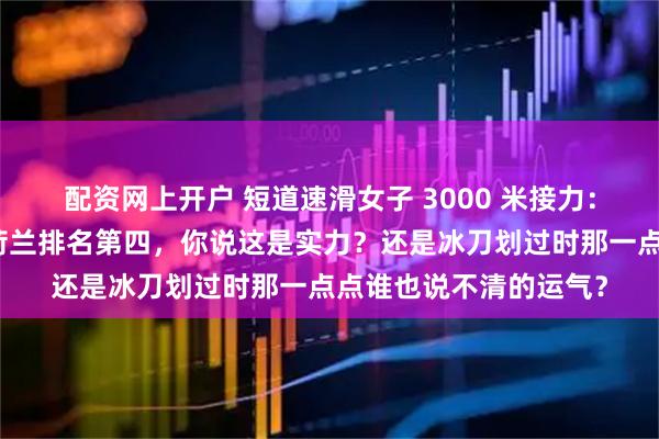 配资网上开户 短道速滑女子 3000 米接力：韩国强势翻盘夺金，荷兰排名第四，你说这是实力？还是冰刀划过时那一点点谁也说不清的运气？