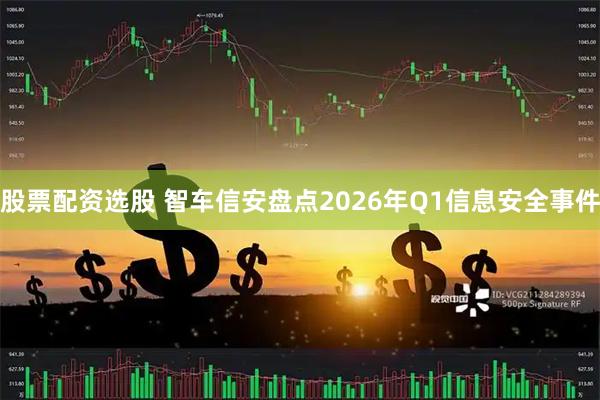 股票配资选股 智车信安盘点2026年Q1信息安全事件