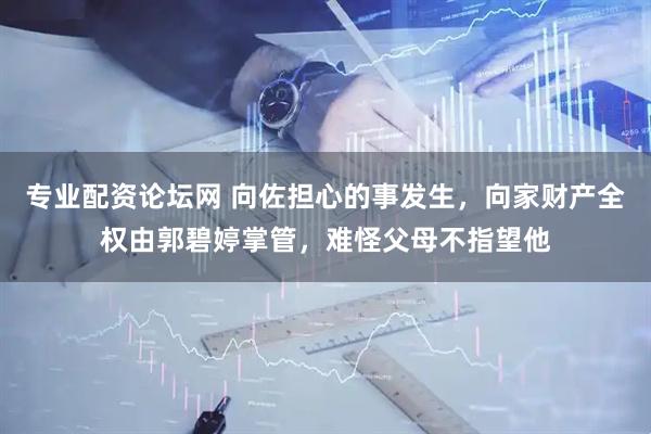 专业配资论坛网 向佐担心的事发生，向家财产全权由郭碧婷掌管，难怪父母不指望他