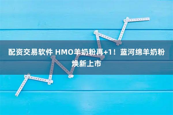 配资交易软件 HMO羊奶粉再+1！蓝河绵羊奶粉焕新上市