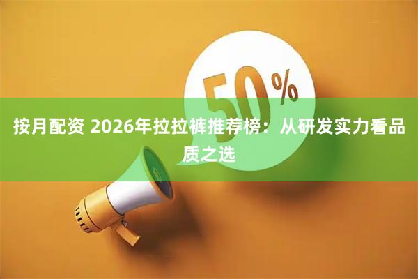 按月配资 2026年拉拉裤推荐榜：从研发实力看品质之选