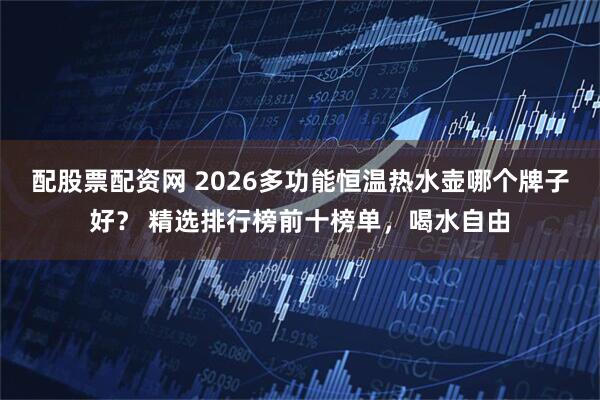 配股票配资网 2026多功能恒温热水壶哪个牌子好？ 精选排行榜前十榜单，喝水自由