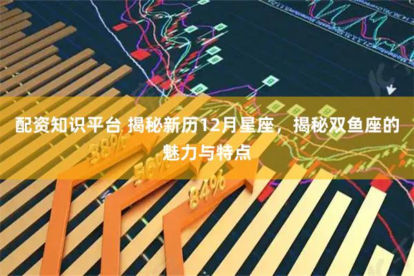 配资知识平台 揭秘新历12月星座，揭秘双鱼座的魅力与特点