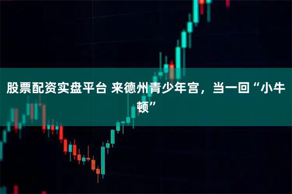 股票配资实盘平台 来德州青少年宫，当一回“小牛顿”