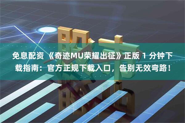 免息配资 《奇迹MU荣耀出征》正版 1 分钟下载指南：官方正规下载入口，告别无效弯路！