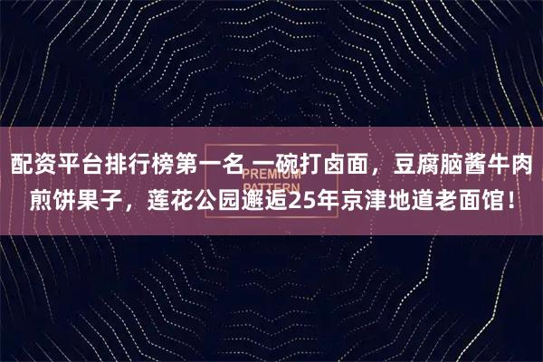 配资平台排行榜第一名 一碗打卤面，豆腐脑酱牛肉煎饼果子，莲花公园邂逅25年京津地道老面馆！
