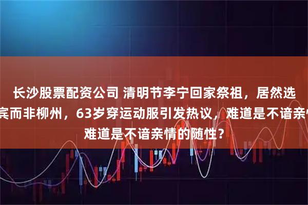 长沙股票配资公司 清明节李宁回家祭祖，居然选在祖籍来宾而非柳州，63岁穿运动服引发热议，难道是不谙亲情的随性？