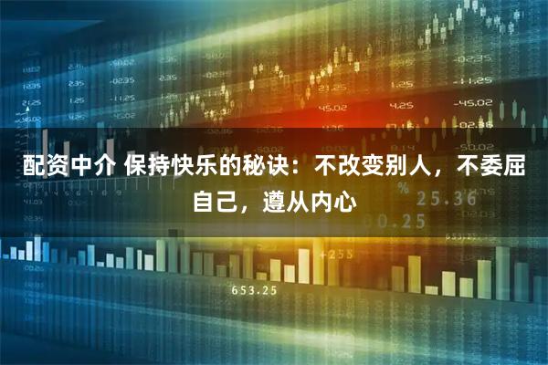 配资中介 保持快乐的秘诀：不改变别人，不委屈自己，遵从内心