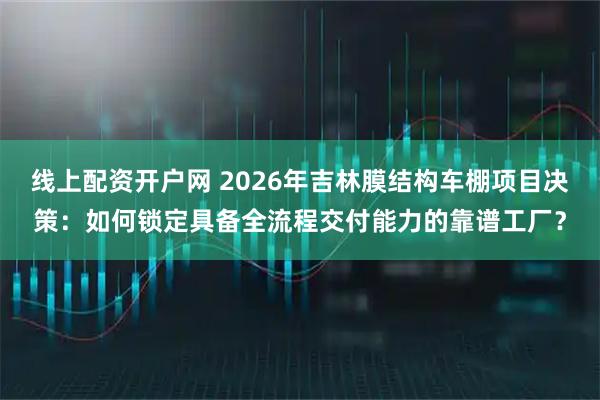 线上配资开户网 2026年吉林膜结构车棚项目决策：如何锁定具备全流程交付能力的靠谱工厂？
