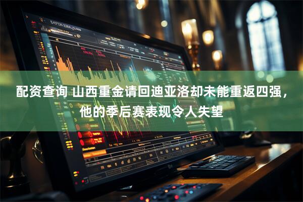 配资查询 山西重金请回迪亚洛却未能重返四强，他的季后赛表现令人失望
