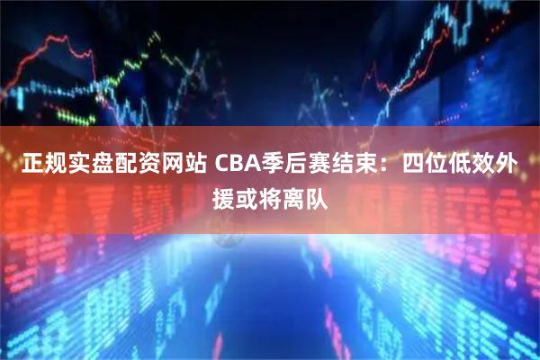 正规实盘配资网站 CBA季后赛结束：四位低效外援或将离队